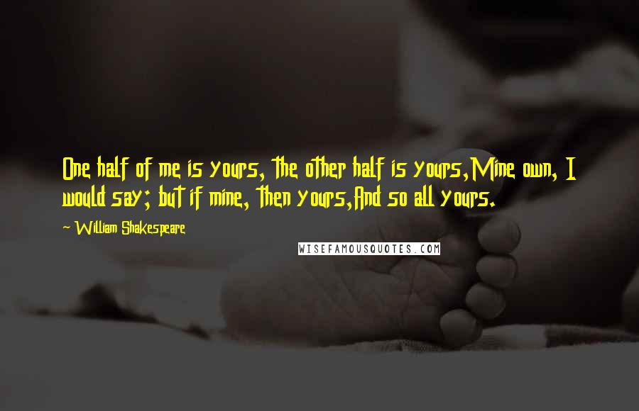 William Shakespeare Quotes: One half of me is yours, the other half is yours,Mine own, I would say; but if mine, then yours,And so all yours.