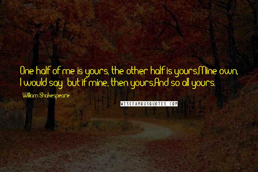 William Shakespeare Quotes: One half of me is yours, the other half is yours,Mine own, I would say; but if mine, then yours,And so all yours.