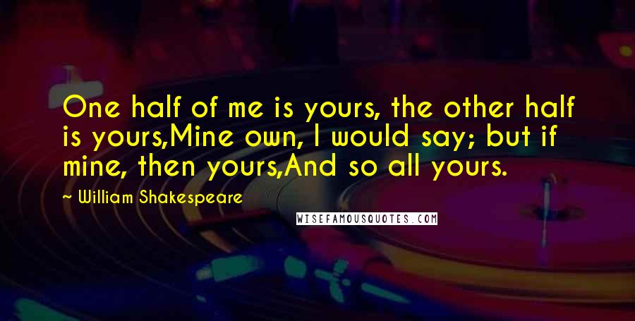 William Shakespeare Quotes: One half of me is yours, the other half is yours,Mine own, I would say; but if mine, then yours,And so all yours.