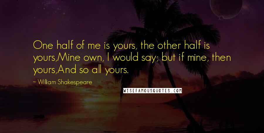 William Shakespeare Quotes: One half of me is yours, the other half is yours,Mine own, I would say; but if mine, then yours,And so all yours.