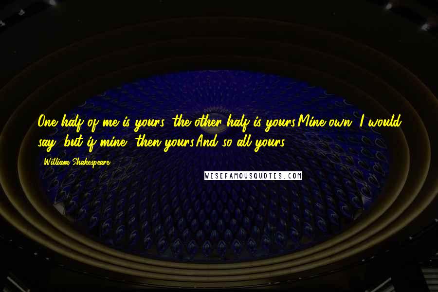 William Shakespeare Quotes: One half of me is yours, the other half is yours,Mine own, I would say; but if mine, then yours,And so all yours.