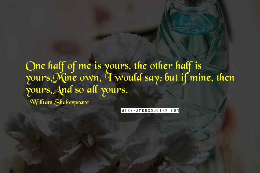 William Shakespeare Quotes: One half of me is yours, the other half is yours,Mine own, I would say; but if mine, then yours,And so all yours.