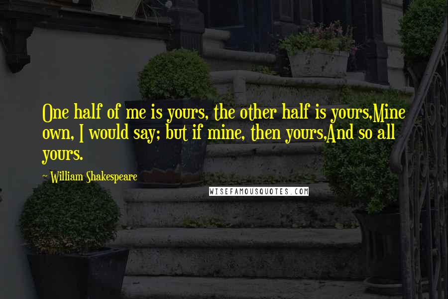 William Shakespeare Quotes: One half of me is yours, the other half is yours,Mine own, I would say; but if mine, then yours,And so all yours.