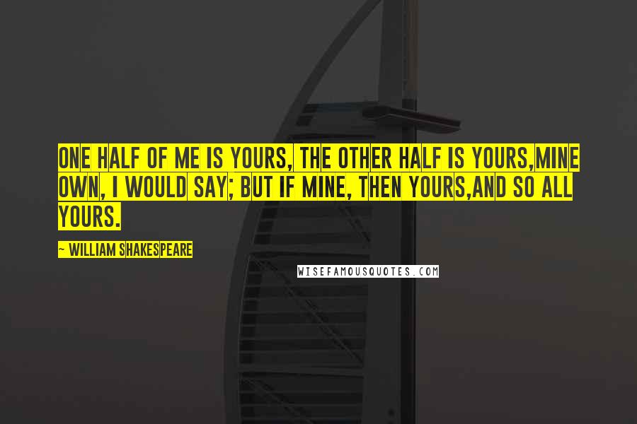 William Shakespeare Quotes: One half of me is yours, the other half is yours,Mine own, I would say; but if mine, then yours,And so all yours.