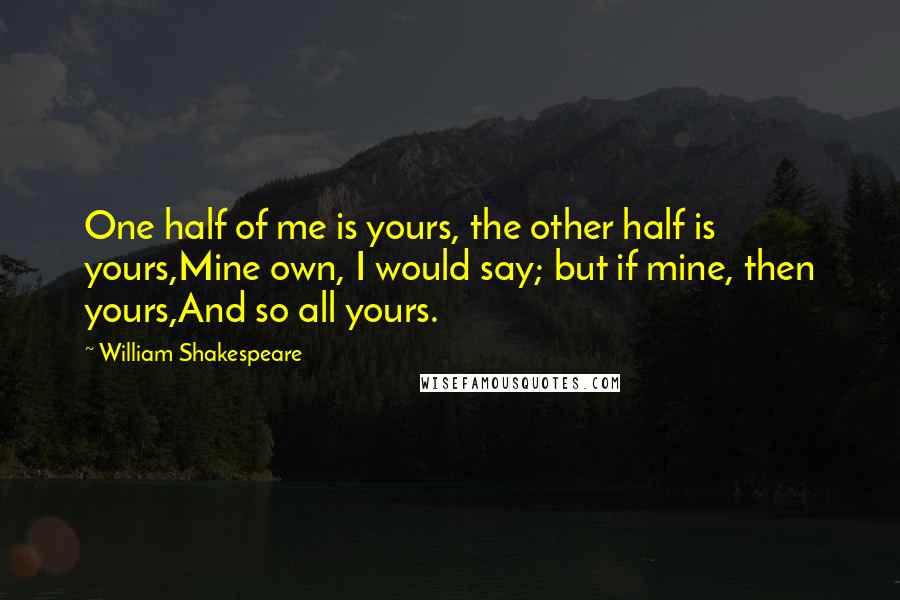 William Shakespeare Quotes: One half of me is yours, the other half is yours,Mine own, I would say; but if mine, then yours,And so all yours.