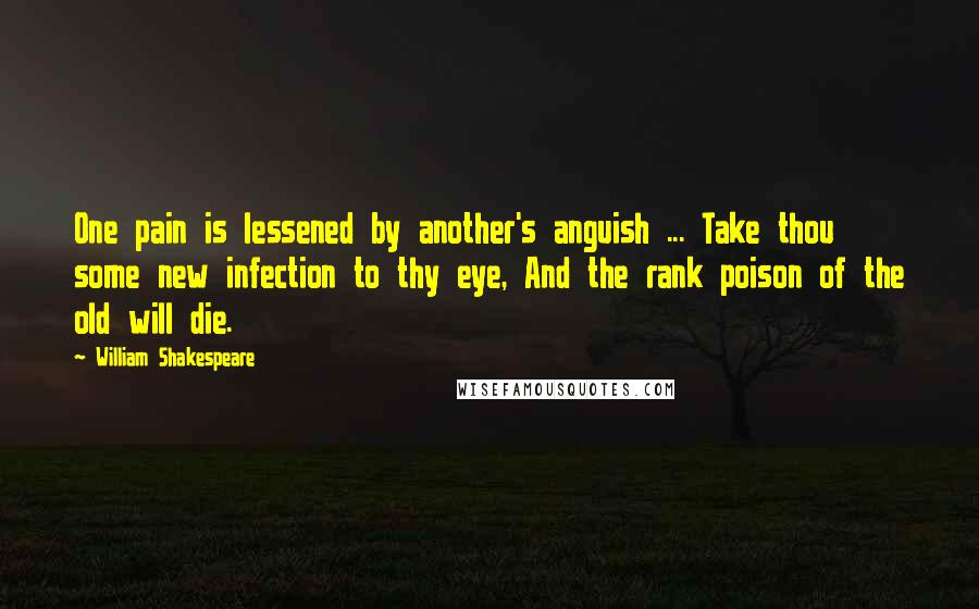 William Shakespeare Quotes: One pain is lessened by another's anguish ... Take thou some new infection to thy eye, And the rank poison of the old will die.