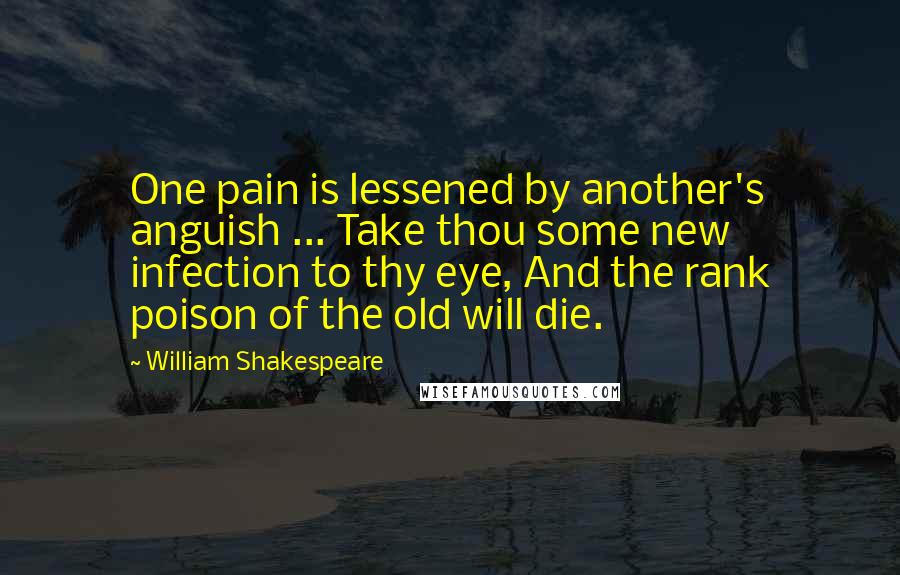 William Shakespeare Quotes: One pain is lessened by another's anguish ... Take thou some new infection to thy eye, And the rank poison of the old will die.