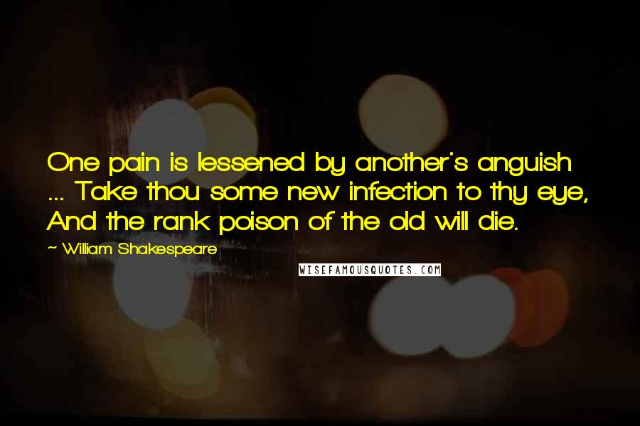 William Shakespeare Quotes: One pain is lessened by another's anguish ... Take thou some new infection to thy eye, And the rank poison of the old will die.