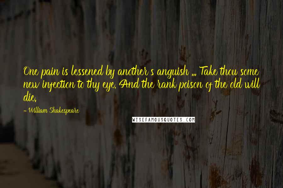 William Shakespeare Quotes: One pain is lessened by another's anguish ... Take thou some new infection to thy eye, And the rank poison of the old will die.