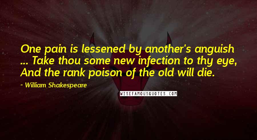 William Shakespeare Quotes: One pain is lessened by another's anguish ... Take thou some new infection to thy eye, And the rank poison of the old will die.