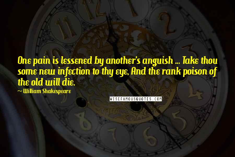 William Shakespeare Quotes: One pain is lessened by another's anguish ... Take thou some new infection to thy eye, And the rank poison of the old will die.