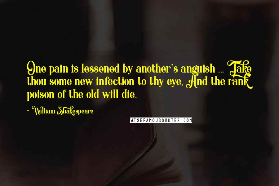 William Shakespeare Quotes: One pain is lessened by another's anguish ... Take thou some new infection to thy eye, And the rank poison of the old will die.