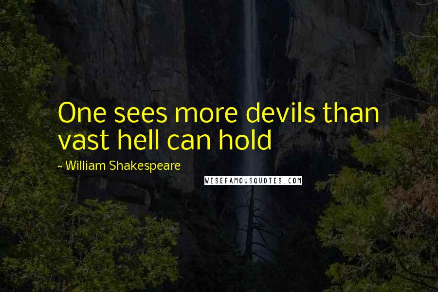 William Shakespeare Quotes: One sees more devils than vast hell can hold