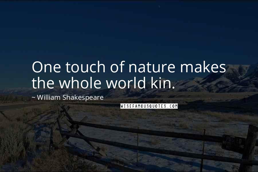 William Shakespeare Quotes: One touch of nature makes the whole world kin.