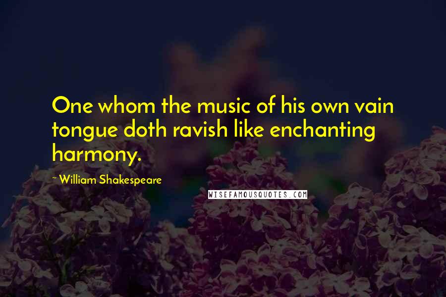 William Shakespeare Quotes: One whom the music of his own vain tongue doth ravish like enchanting harmony.