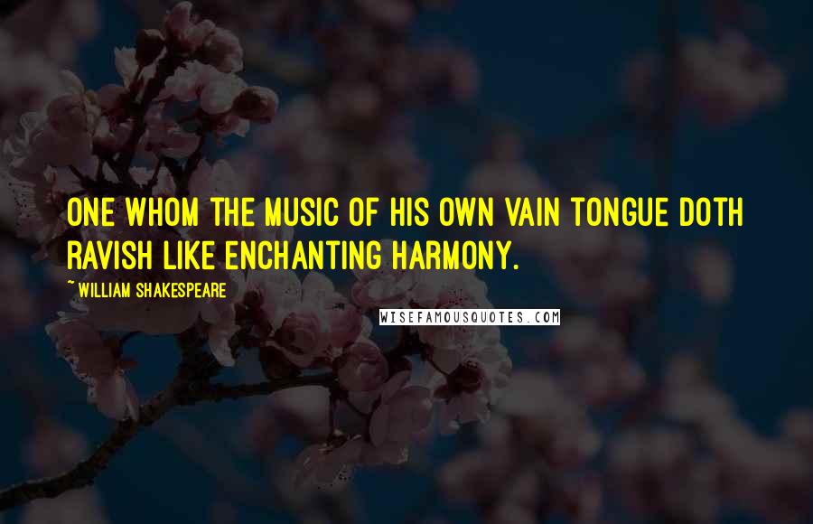 William Shakespeare Quotes: One whom the music of his own vain tongue doth ravish like enchanting harmony.