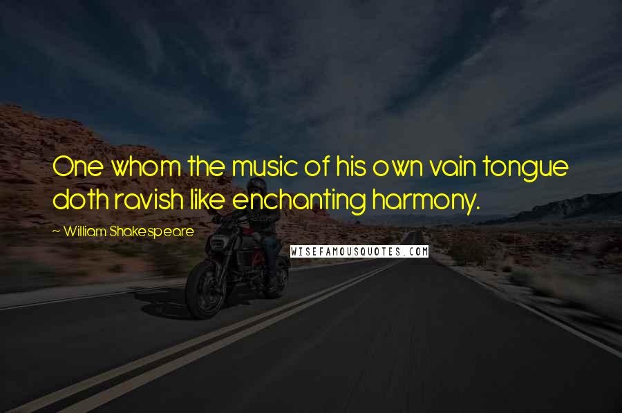 William Shakespeare Quotes: One whom the music of his own vain tongue doth ravish like enchanting harmony.