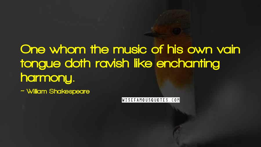 William Shakespeare Quotes: One whom the music of his own vain tongue doth ravish like enchanting harmony.