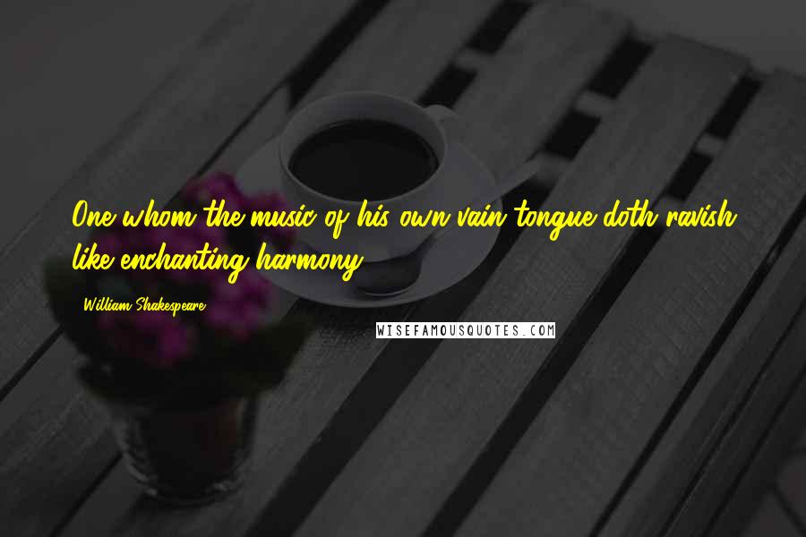 William Shakespeare Quotes: One whom the music of his own vain tongue doth ravish like enchanting harmony.