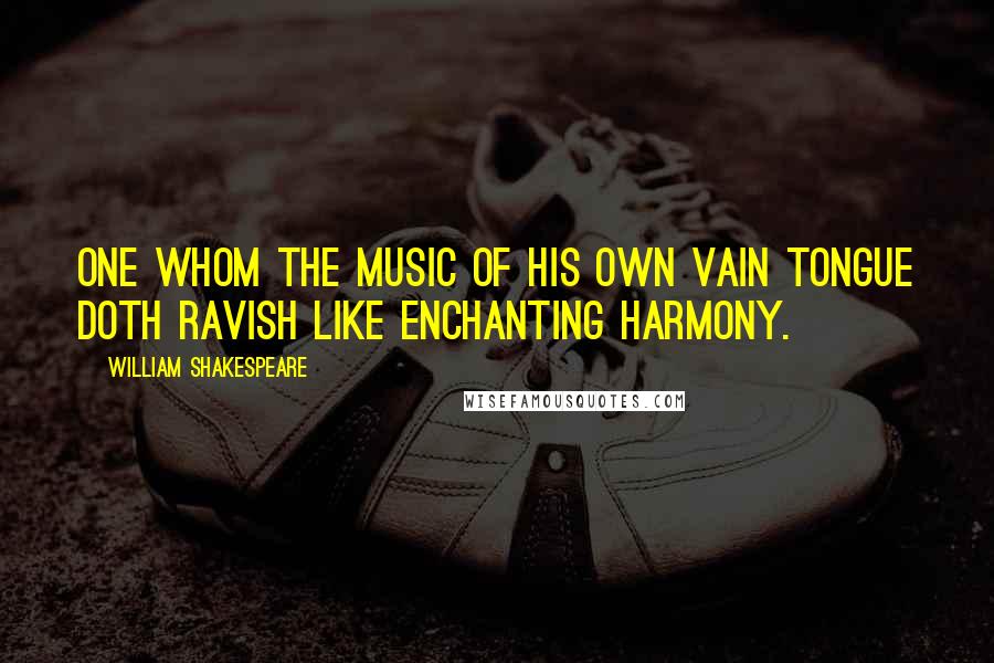 William Shakespeare Quotes: One whom the music of his own vain tongue doth ravish like enchanting harmony.