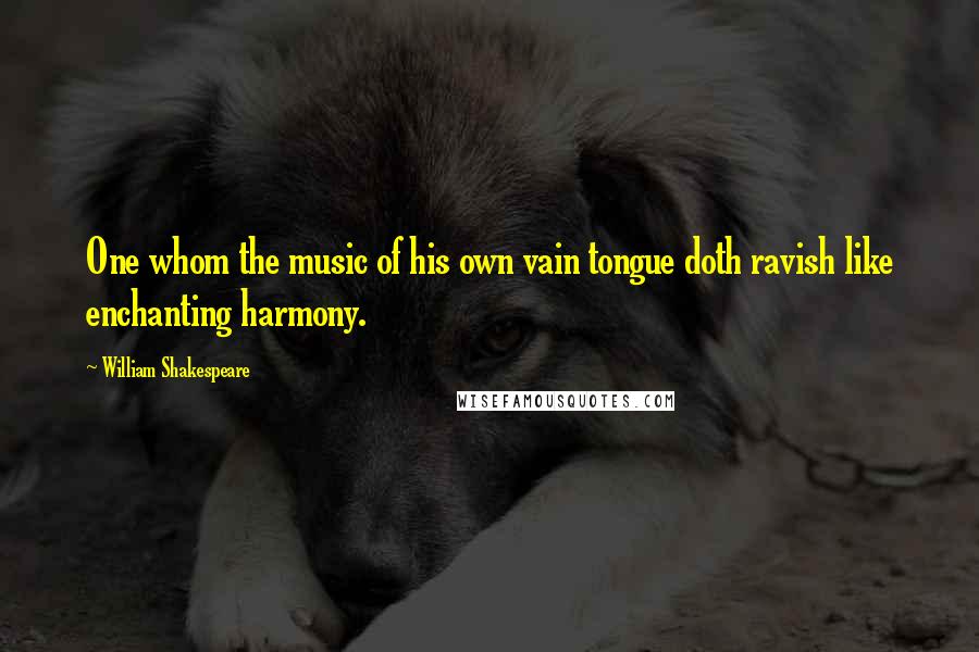 William Shakespeare Quotes: One whom the music of his own vain tongue doth ravish like enchanting harmony.