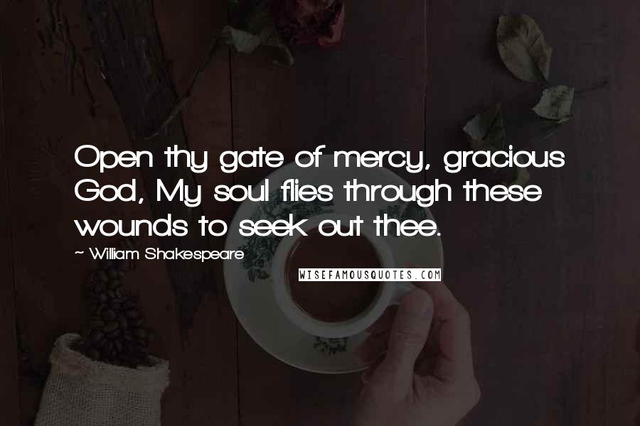William Shakespeare Quotes: Open thy gate of mercy, gracious God, My soul flies through these wounds to seek out thee.