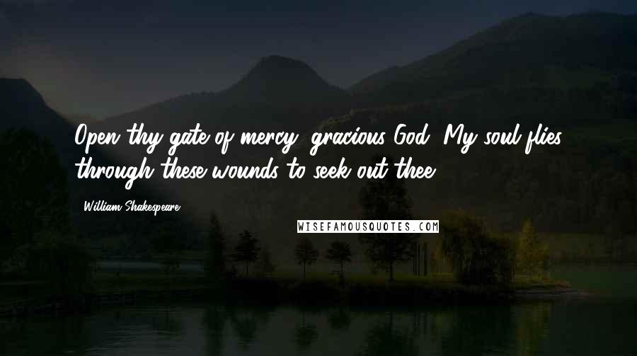 William Shakespeare Quotes: Open thy gate of mercy, gracious God, My soul flies through these wounds to seek out thee.