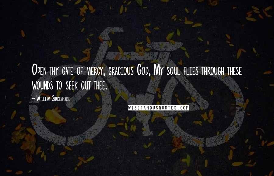 William Shakespeare Quotes: Open thy gate of mercy, gracious God, My soul flies through these wounds to seek out thee.