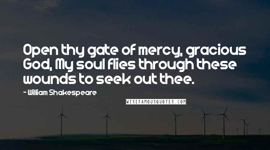 William Shakespeare Quotes: Open thy gate of mercy, gracious God, My soul flies through these wounds to seek out thee.