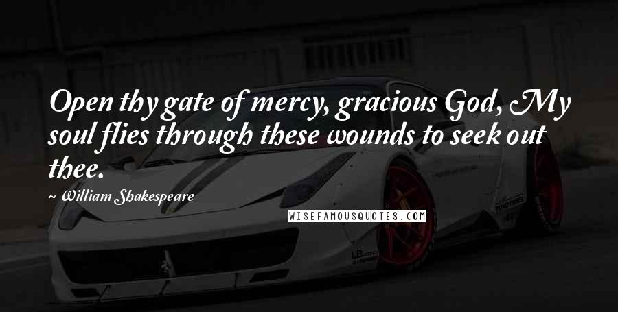 William Shakespeare Quotes: Open thy gate of mercy, gracious God, My soul flies through these wounds to seek out thee.