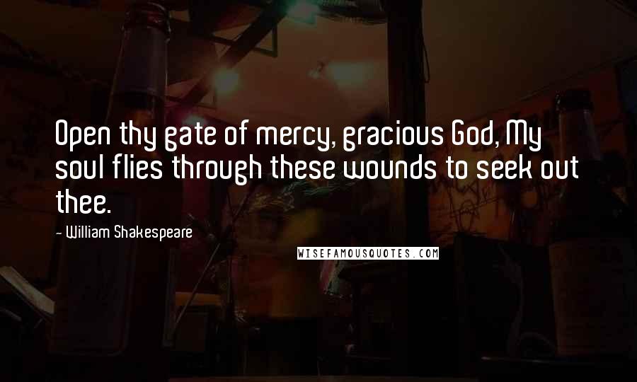 William Shakespeare Quotes: Open thy gate of mercy, gracious God, My soul flies through these wounds to seek out thee.