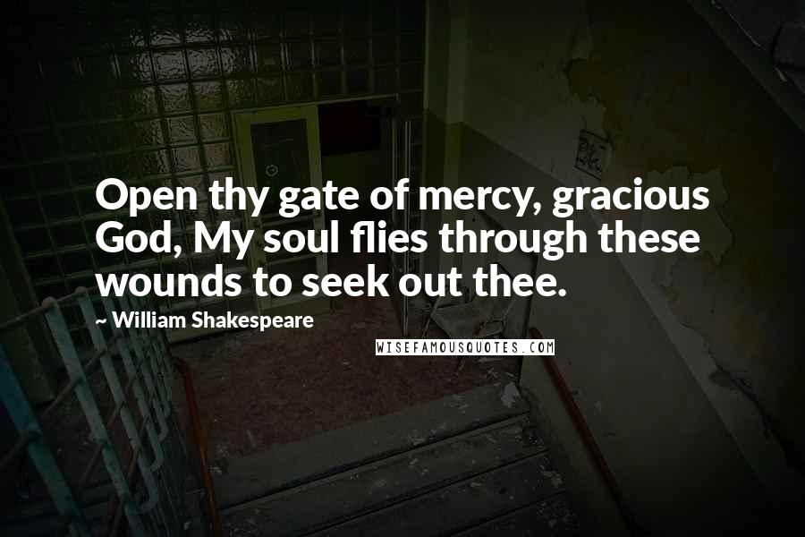William Shakespeare Quotes: Open thy gate of mercy, gracious God, My soul flies through these wounds to seek out thee.