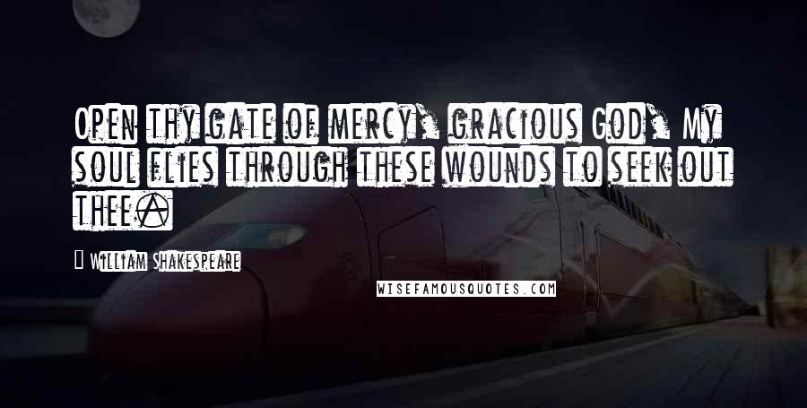 William Shakespeare Quotes: Open thy gate of mercy, gracious God, My soul flies through these wounds to seek out thee.