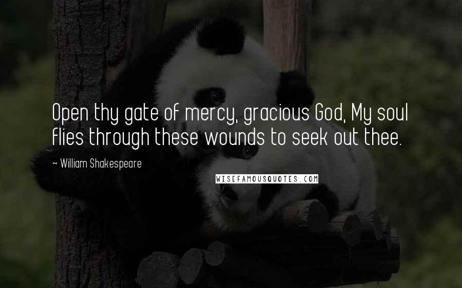 William Shakespeare Quotes: Open thy gate of mercy, gracious God, My soul flies through these wounds to seek out thee.