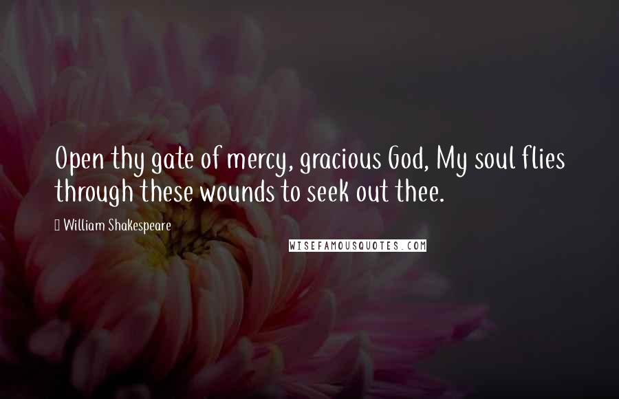 William Shakespeare Quotes: Open thy gate of mercy, gracious God, My soul flies through these wounds to seek out thee.