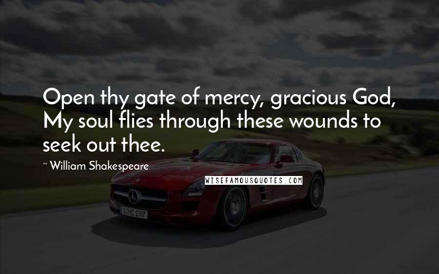 William Shakespeare Quotes: Open thy gate of mercy, gracious God, My soul flies through these wounds to seek out thee.