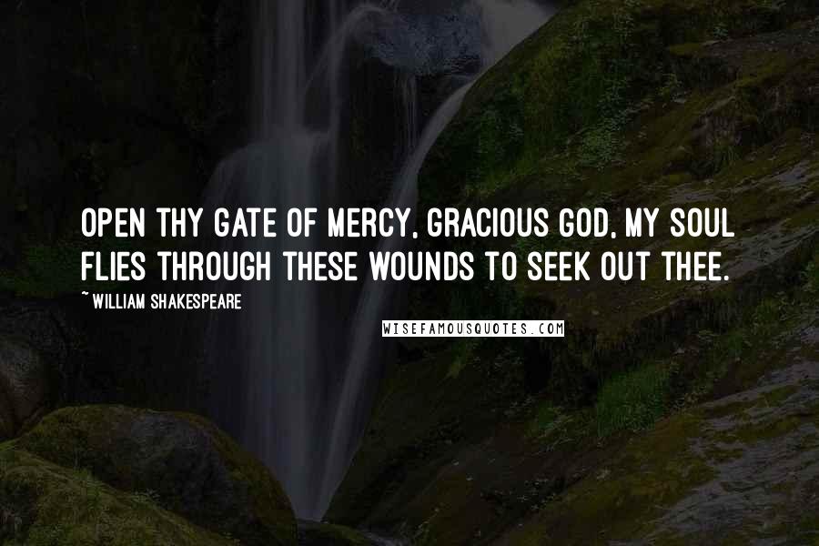 William Shakespeare Quotes: Open thy gate of mercy, gracious God, My soul flies through these wounds to seek out thee.