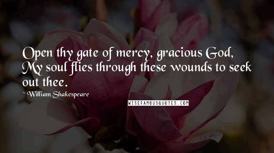 William Shakespeare Quotes: Open thy gate of mercy, gracious God, My soul flies through these wounds to seek out thee.