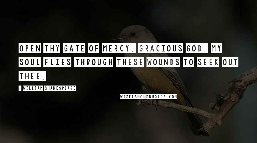 William Shakespeare Quotes: Open thy gate of mercy, gracious God, My soul flies through these wounds to seek out thee.