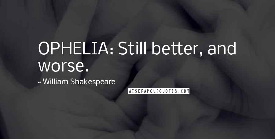 William Shakespeare Quotes: OPHELIA: Still better, and worse.