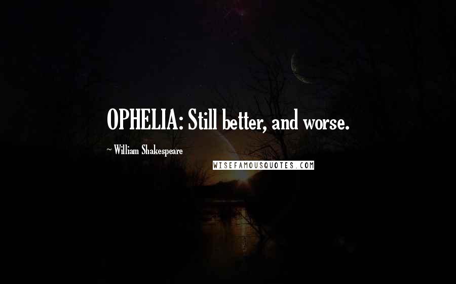William Shakespeare Quotes: OPHELIA: Still better, and worse.