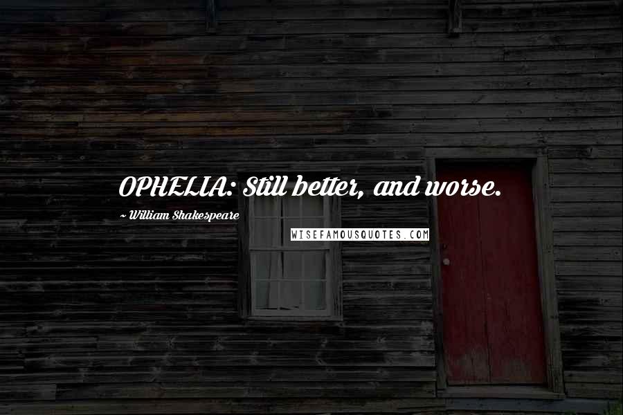 William Shakespeare Quotes: OPHELIA: Still better, and worse.