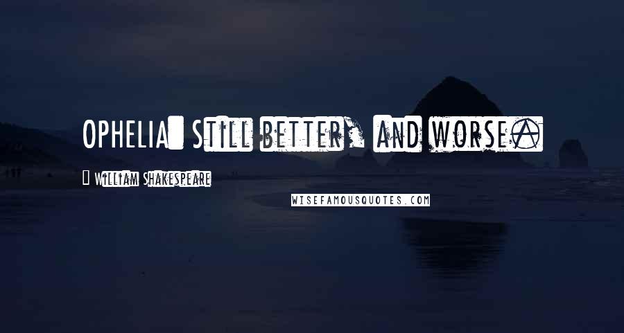 William Shakespeare Quotes: OPHELIA: Still better, and worse.