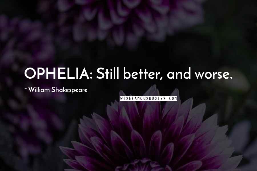 William Shakespeare Quotes: OPHELIA: Still better, and worse.
