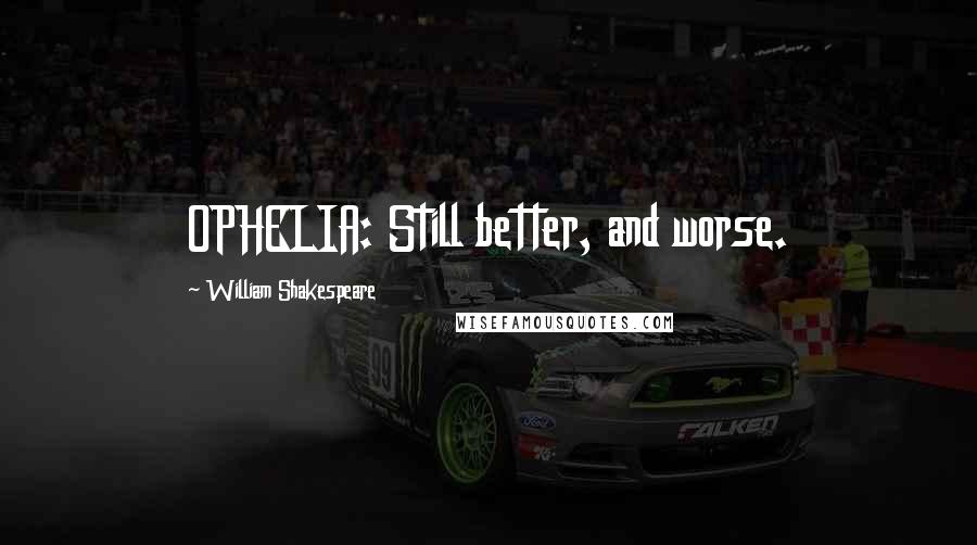 William Shakespeare Quotes: OPHELIA: Still better, and worse.