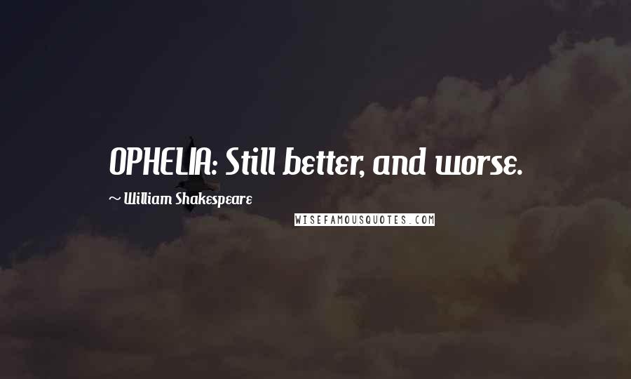 William Shakespeare Quotes: OPHELIA: Still better, and worse.