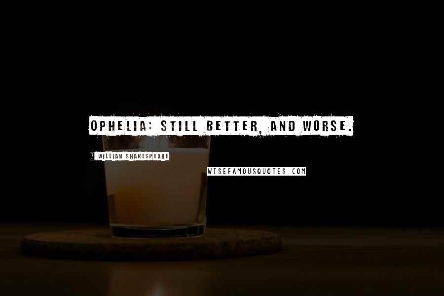 William Shakespeare Quotes: OPHELIA: Still better, and worse.