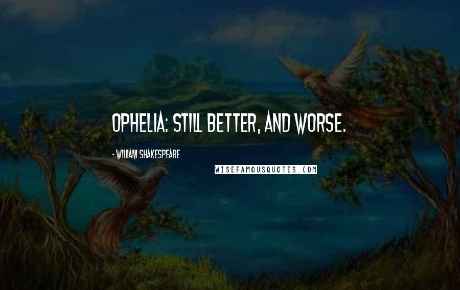 William Shakespeare Quotes: OPHELIA: Still better, and worse.