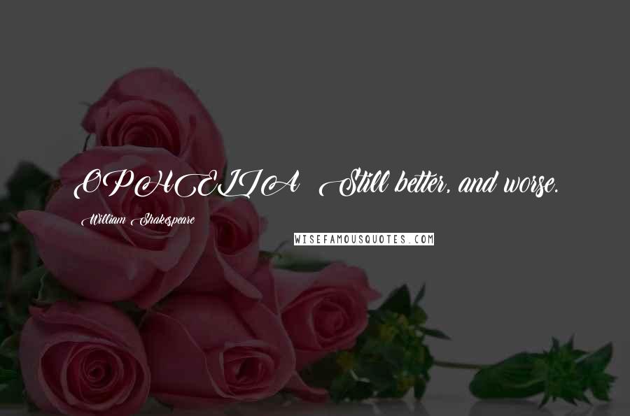 William Shakespeare Quotes: OPHELIA: Still better, and worse.
