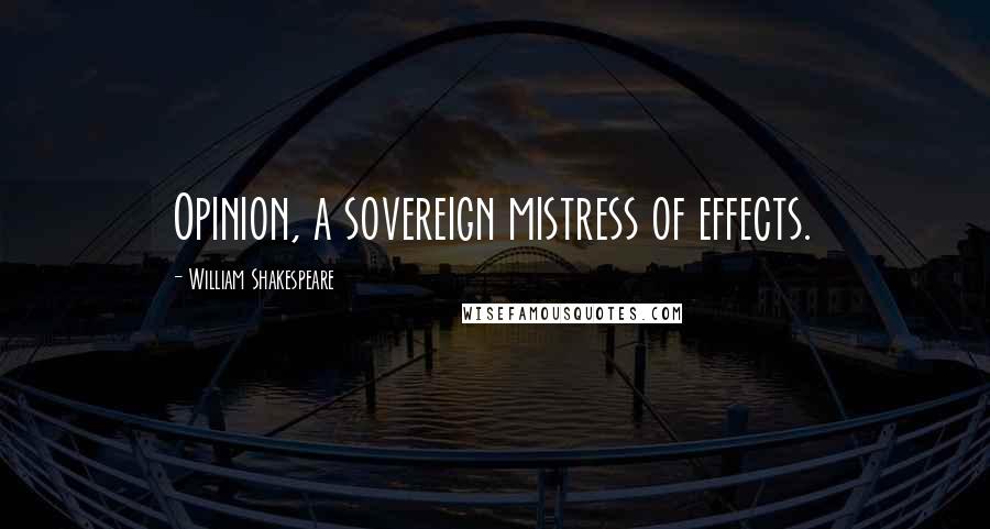 William Shakespeare Quotes: Opinion, a sovereign mistress of effects.